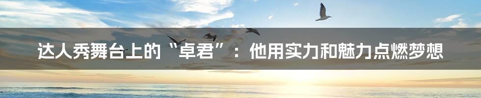 达人秀舞台上的“卓君”：他用实力和魅力点燃梦想