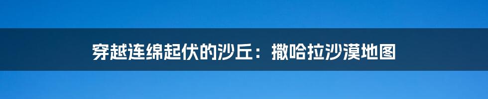 穿越连绵起伏的沙丘:撒哈拉沙漠地图