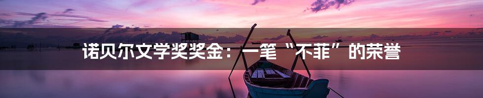 诺贝尔文学奖奖金:一笔“不菲”的荣誉