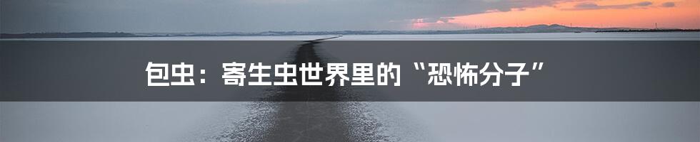 包虫:寄生虫世界里的“恐怖分子”