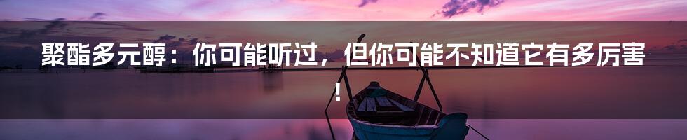 聚酯多元醇:你可能听过,但你可能不知道它有多厉害!