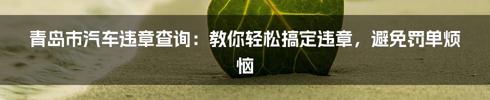 青岛市汽车违章查询：教你轻松搞定违章，避免罚单烦恼