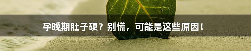 孕晚期肚子硬?别慌,可能是这些原因!