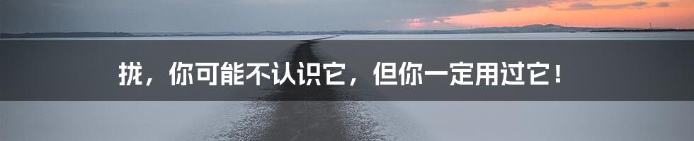 拢,你可能不认识它,但你一定用过它!