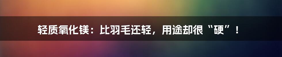 轻质氧化镁:比羽毛还轻,用途却很“硬”!