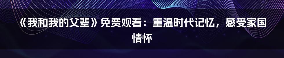 《我和我的父辈》免费观看:重温时代记忆,感受家国情怀