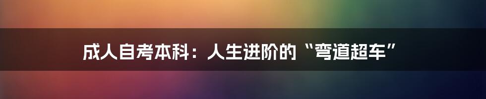 成人自考本科：人生进阶的“弯道超车”