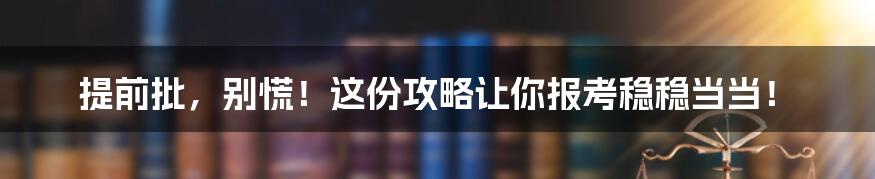 提前批,别慌!这份攻略让你报考稳稳当当!
