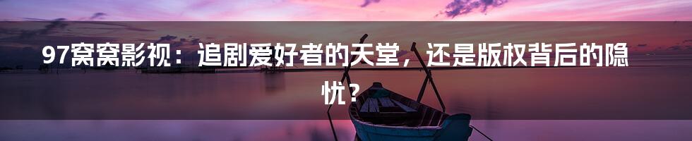 97窝窝影视:追剧爱好者的天堂,还是版权背后的隐忧?
