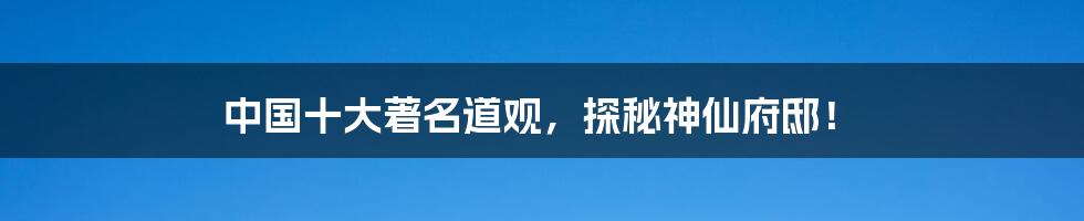 中国十大著名道观,探秘神仙府邸!
