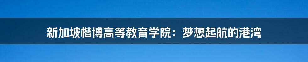 新加坡楷博高等教育学院：梦想起航的港湾