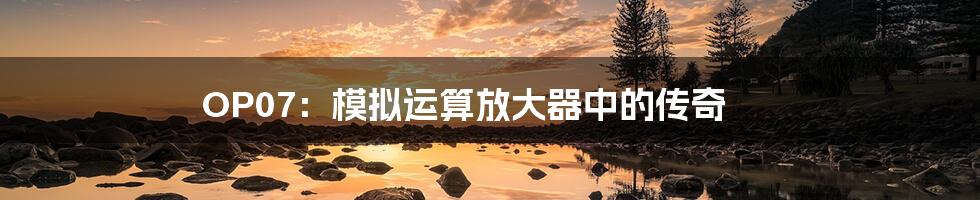 OP07:模拟运算放大器中的传奇