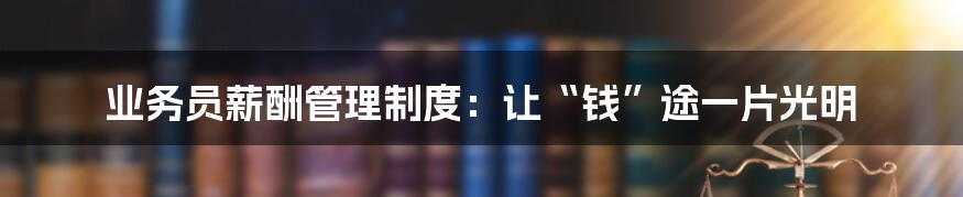 业务员薪酬管理制度:让“钱”途一片光明