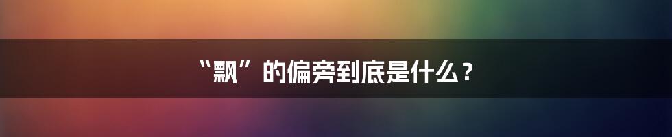 “飘”的偏旁到底是什么?