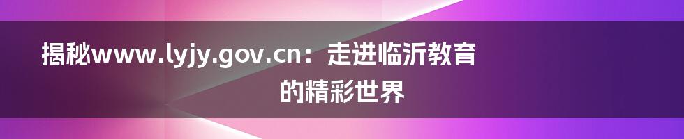 揭秘www.lyjy.gov.cn:走进临沂教育的精彩世界