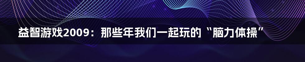 益智游戏2009：那些年我们一起玩的“脑力体操”