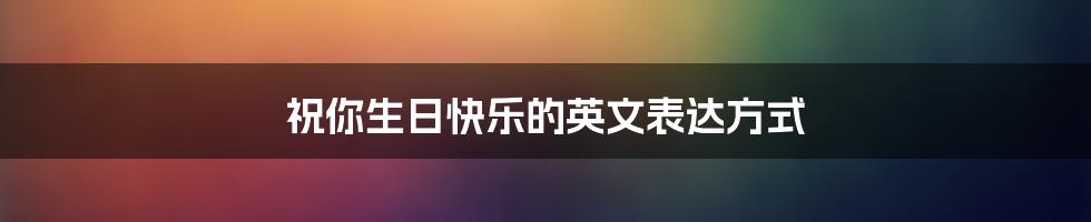 祝你生日快乐的英文表达方式
