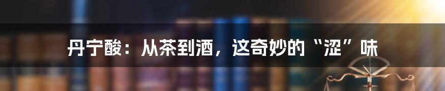 丹宁酸:从茶到酒,这奇妙的“涩”味