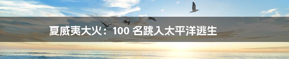 夏威夷大火:100 名跳入太平洋逃生