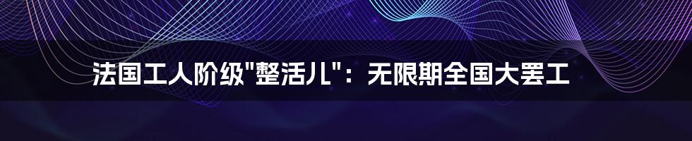 法国工人阶级"整活儿":无限期全国大罢工