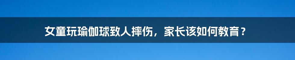女童玩瑜伽球致人摔伤，家长该如何教育？