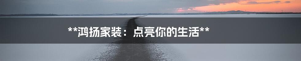 **鸿扬家装:点亮你的生活**