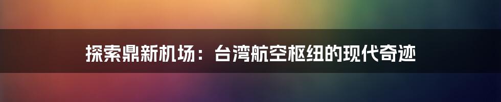 探索鼎新机场:台湾航空枢纽的现代奇迹