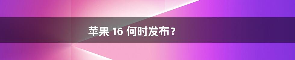 苹果 16 何时发布？