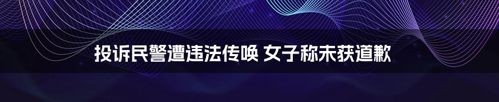 投诉民警遭违法传唤 女子称未获道歉
