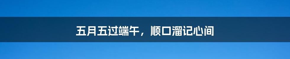 五月五过端午,顺口溜记心间