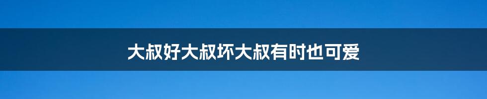 大叔好大叔坏大叔有时也可爱