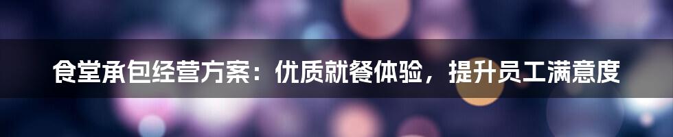 食堂承包经营方案:优质就餐体验,提升员工满意度