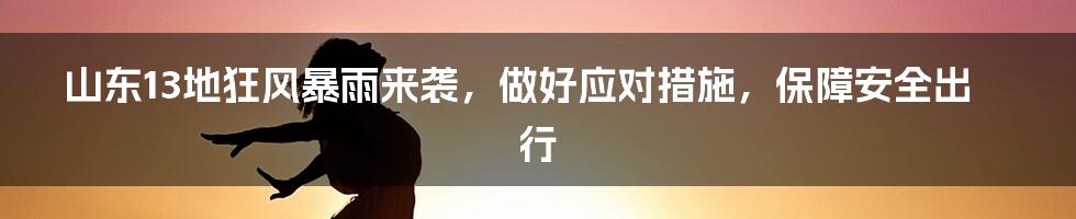 山东13地狂风暴雨来袭，做好应对措施，保障安全出行