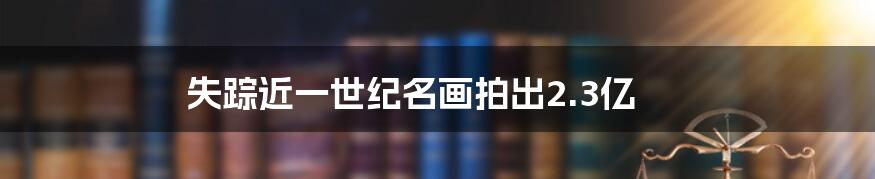 失踪近一世纪名画拍出2.3亿