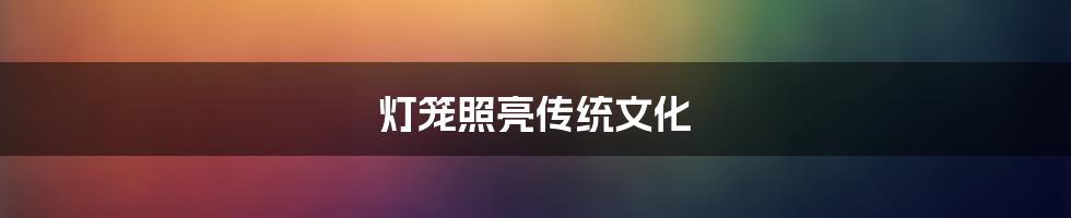 灯笼照亮传统文化