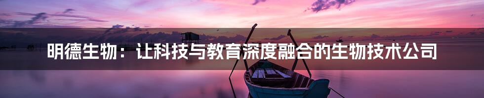 明德生物：让科技与教育深度融合的生物技术公司