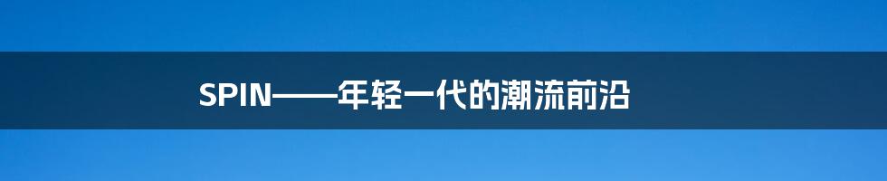 SPIN——年轻一代的潮流前沿