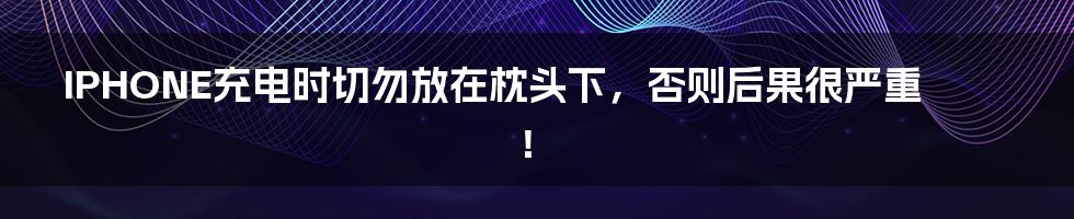 IPHONE充电时切勿放在枕头下,否则后果很严重!