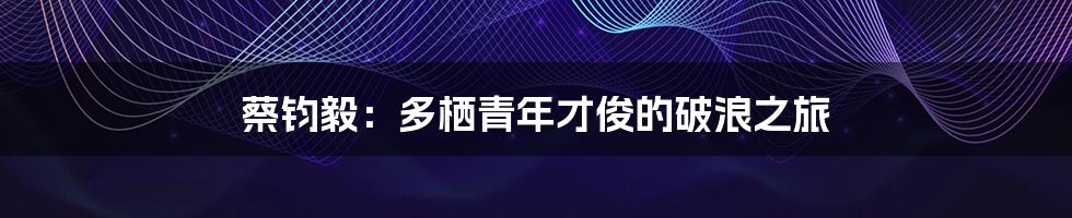 蔡钧毅:多栖青年才俊的破浪之旅