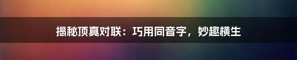 揭秘顶真对联：巧用同音字，妙趣横生