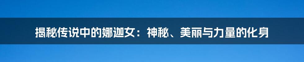 揭秘传说中的娜迦女:神秘、美丽与力量的化身