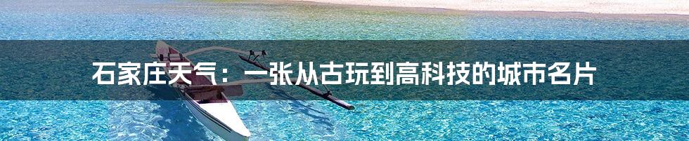 石家庄天气:一张从古玩到高科技的城市名片