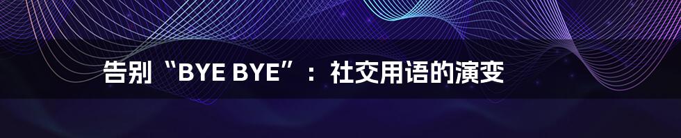 告别“BYE BYE”:社交用语的演变