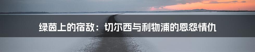 绿茵上的宿敌:切尔西与利物浦的恩怨情仇