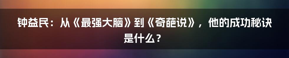 钟益民:从《最强大脑》到《奇葩说》,他的成功秘诀是什么?