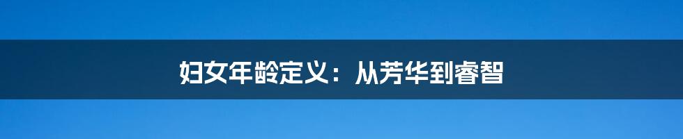 妇女年龄定义:从芳华到睿智
