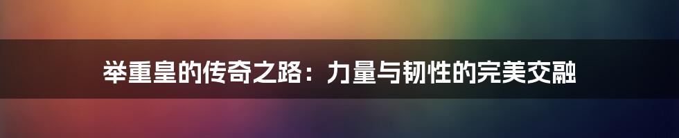 举重皇的传奇之路:力量与韧性的完美交融