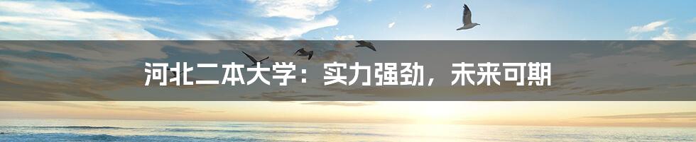 河北二本大学:实力强劲,未来可期