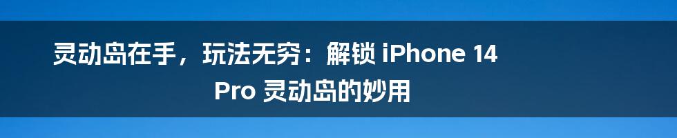 灵动岛在手,玩法无穷:解锁 iPhone 14 Pro 灵动岛的妙用