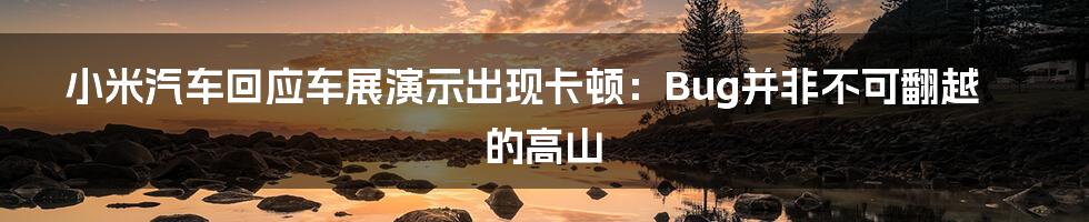 小米汽车回应车展演示出现卡顿:Bug并非不可翻越的高山